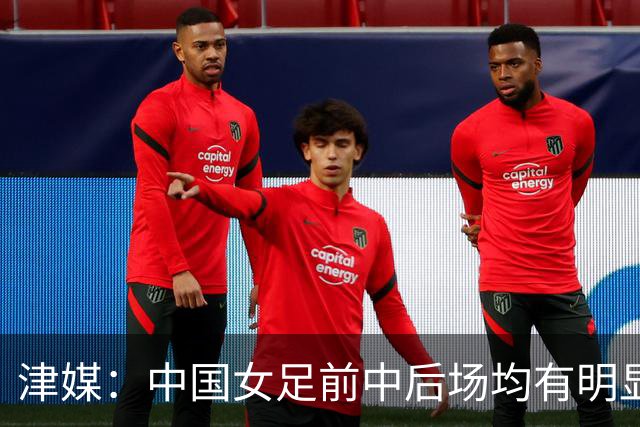 津媒：中国女足前中后场均有明显瑕疵，在亚洲都不算第一梯队