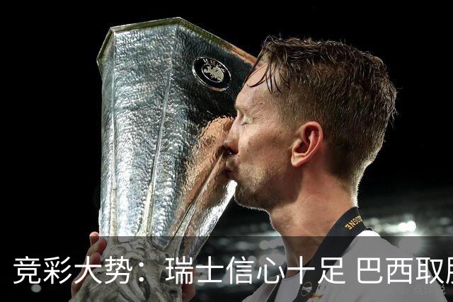 竞彩大势：瑞士信心十足 巴西取胜可期